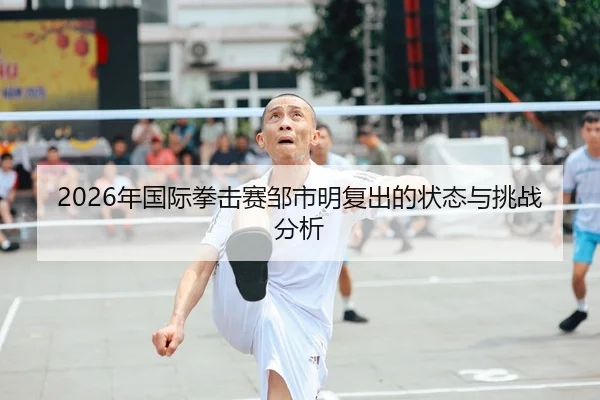 2026年国际拳击赛邹市明复出的状态与挑战分析