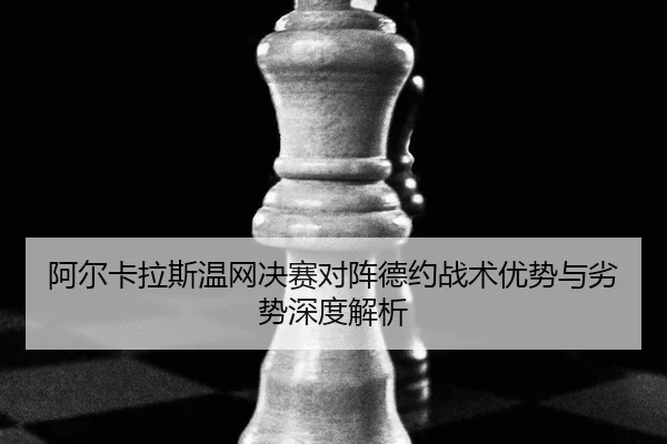 阿尔卡拉斯温网决赛对阵德约战术优势与劣势深度解析