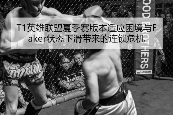 T1英雄联盟夏季赛版本适应困境与Faker状态下滑带来的连锁危机