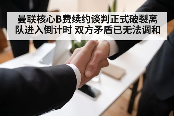 曼联核心B费续约谈判正式破裂离队进入倒计时 双方矛盾已无法调和