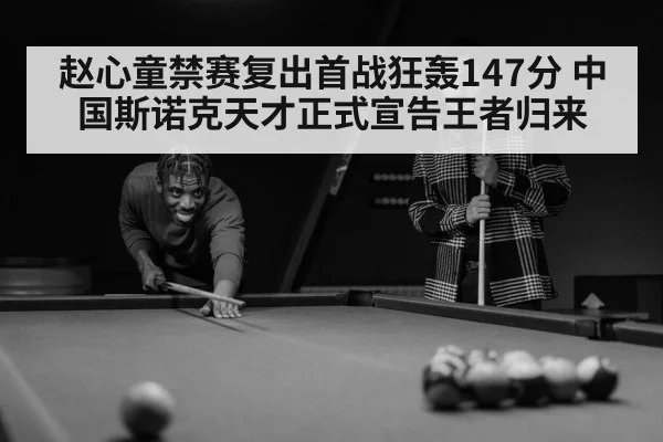 赵心童禁赛复出首战狂轰147分 中国斯诺克天才正式宣告王者归来
